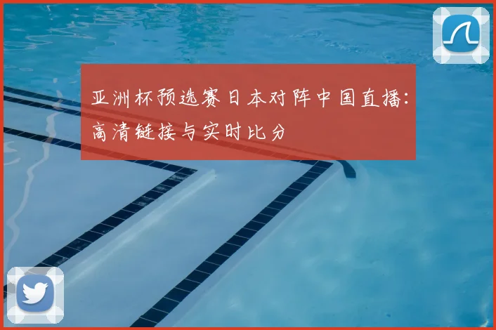 亚洲杯预选赛日本对阵中国直播：高清链接与实时比分