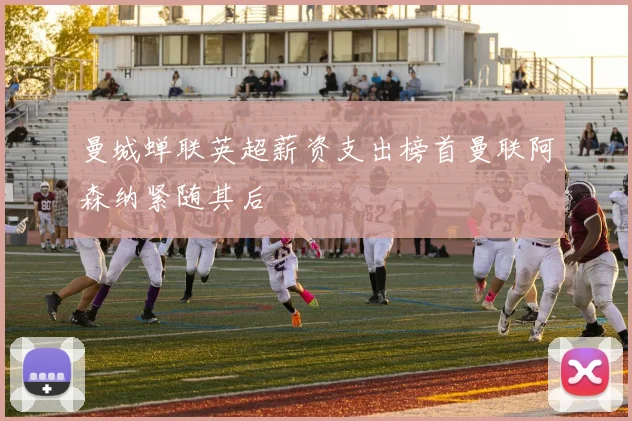 曼城蝉联英超薪资支出榜首曼联阿森纳紧随其后