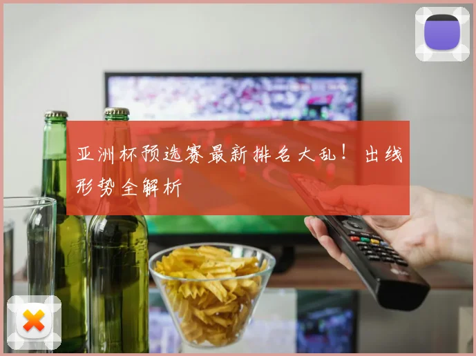 亚洲杯预选赛最新排名大乱！出线形势全解析
