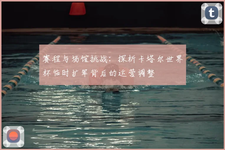 赛程与场馆挑战：探析卡塔尔世界杯临时扩军背后的运营调整