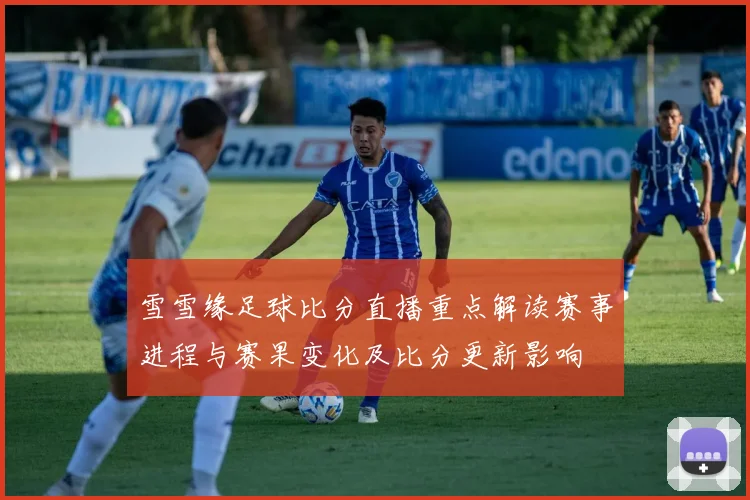 雪雪缘足球比分直播重点解读赛事进程与赛果变化及比分更新影响