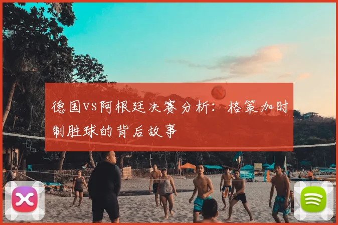 德国vs阿根廷决赛分析：格策加时制胜球的背后故事