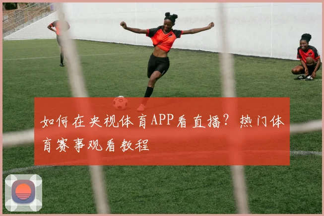 如何在央视体育APP看直播？热门体育赛事观看教程