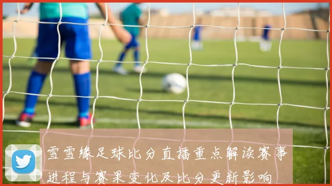 雪雪缘足球比分直播重点解读赛事进程与赛果变化及比分更新影响