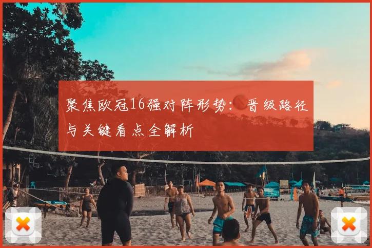 聚焦欧冠16强对阵形势:晋级路径与关键看点全解析