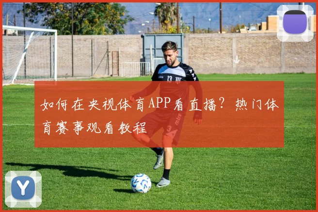 如何在央视体育APP看直播？热门体育赛事观看教程