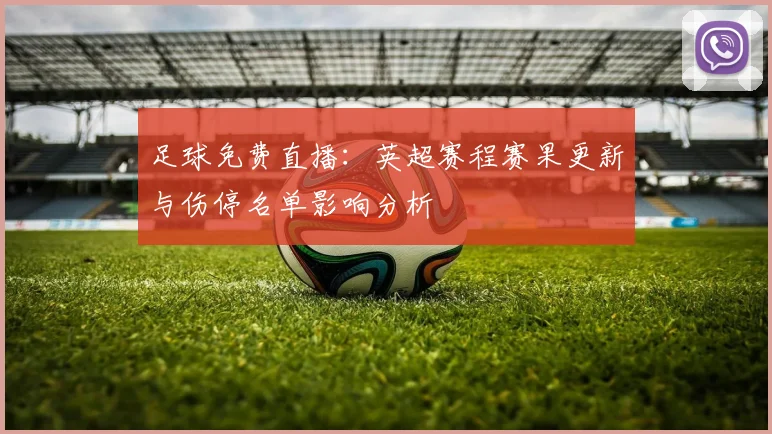 足球免费直播：英超赛程赛果更新与伤停名单影响分析