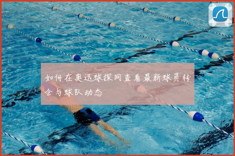 如何在奥迅球探网查看最新球员转会与球队动态