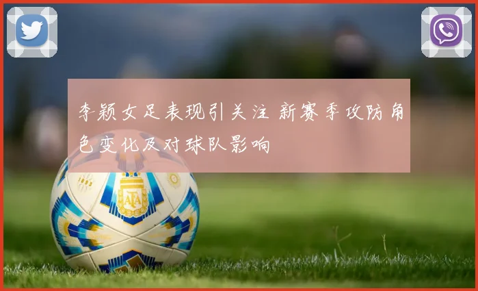 李颖女足表现引关注 新赛季攻防角色变化及对球队影响