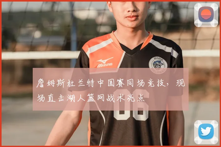 詹姆斯杜兰特中国赛同场竞技,现场直击湖人篮网战术亮点