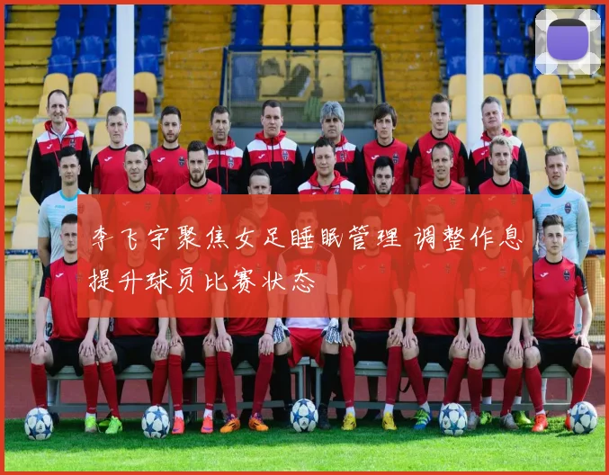 李飞宇聚焦女足睡眠管理 调整作息提升球员比赛状态