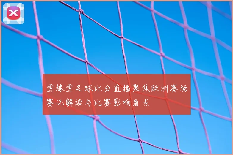雪缘雪足球比分直播聚焦欧洲赛场赛况解读与比赛影响看点