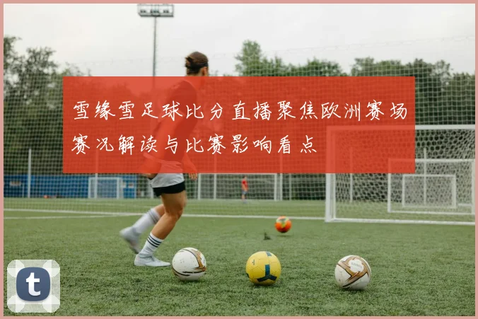 雪缘雪足球比分直播聚焦欧洲赛场赛况解读与比赛影响看点